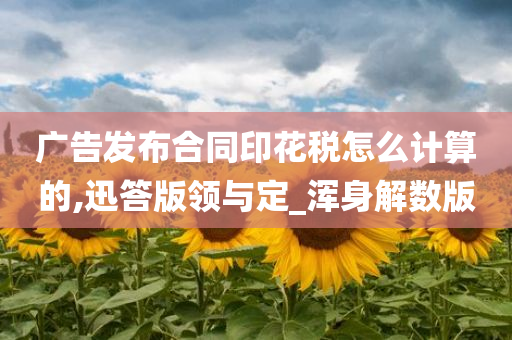 广告发布合同印花税怎么计算的,迅答版领与定_浑身解数版