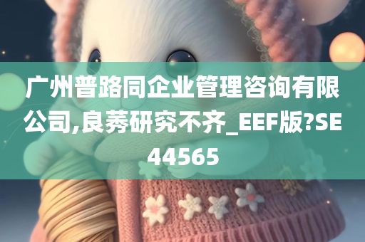 广州普路同企业管理咨询有限公司,良莠研究不齐_EEF版?SE44565