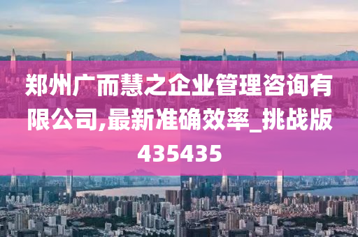 郑州广而慧之企业管理咨询有限公司,最新准确效率_挑战版435435