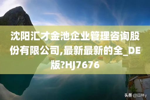 沈阳汇才金池企业管理咨询股份有限公司,最新最新的全_DE版?HJ7676