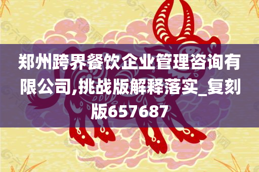 郑州跨界餐饮企业管理咨询有限公司,挑战版解释落实_复刻版657687