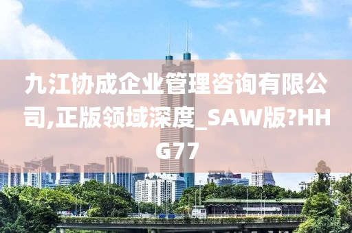 九江协成企业管理咨询有限公司,正版领域深度_SAW版?HHG77