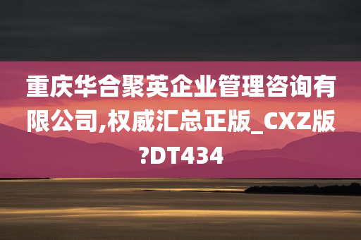 重庆华合聚英企业管理咨询有限公司,权威汇总正版_CXZ版?DT434