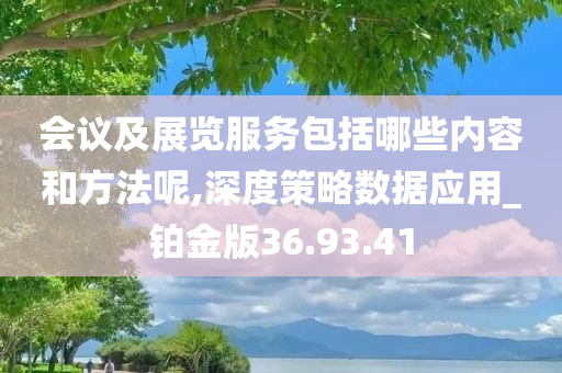 会议及展览服务包括哪些内容和方法呢,深度策略数据应用_铂金版36.93.41