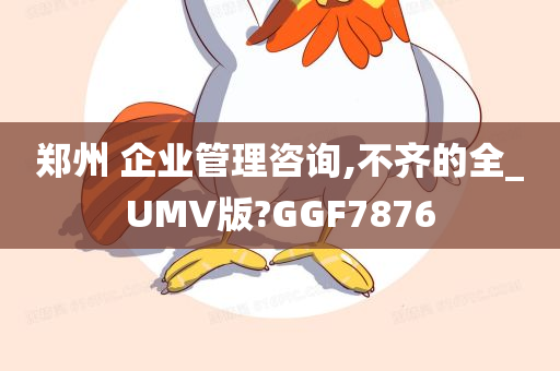 郑州 企业管理咨询,不齐的全_UMV版?GGF7876