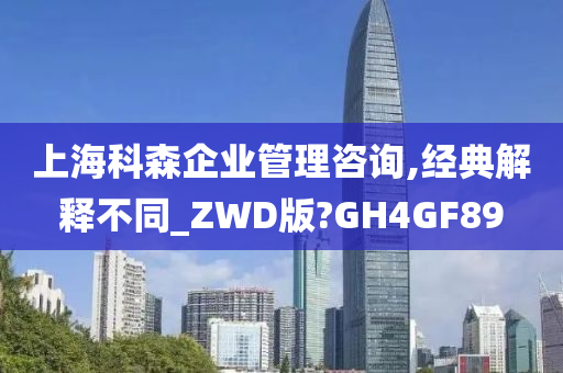 上海科森企业管理咨询,经典解释不同_ZWD版?GH4GF89