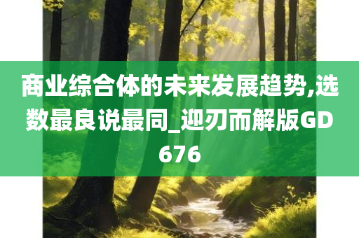 商业综合体的未来发展趋势,选数最良说最同_迎刃而解版GD676