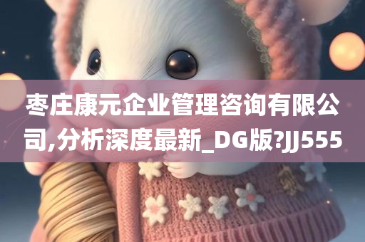 枣庄康元企业管理咨询有限公司,分析深度最新_DG版?JJ555