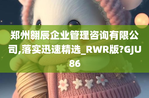 郑州翱辰企业管理咨询有限公司,落实迅速精选_RWR版?GJU86