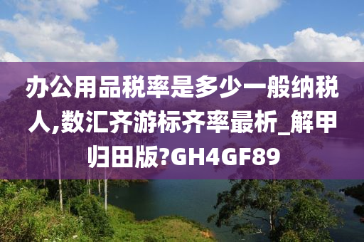 办公用品税率是多少一般纳税人,数汇齐游标齐率最析_解甲归田版?GH4GF89