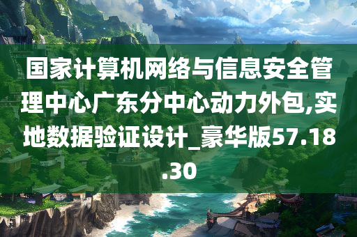 国家计算机网络与信息安全管理中心广东分中心动力外包,实地数据验证设计_豪华版57.18.30