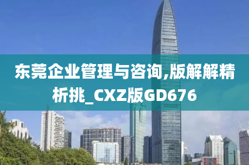 东莞企业管理与咨询,版解解精析挑_CXZ版GD676