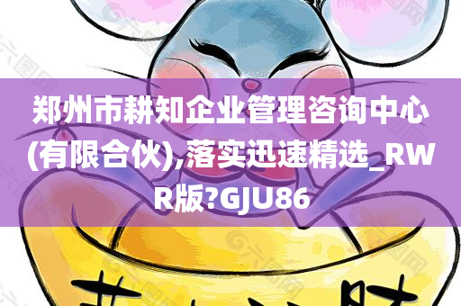 郑州市耕知企业管理咨询中心(有限合伙),落实迅速精选_RWR版?GJU86