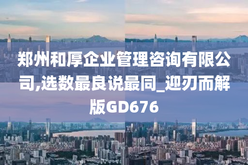 郑州和厚企业管理咨询有限公司,选数最良说最同_迎刃而解版GD676