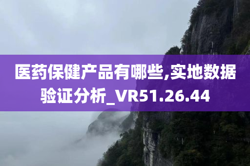 医药保健产品有哪些,实地数据验证分析_VR51.26.44