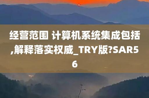 经营范围 计算机系统集成包括,解释落实权威_TRY版?SAR56