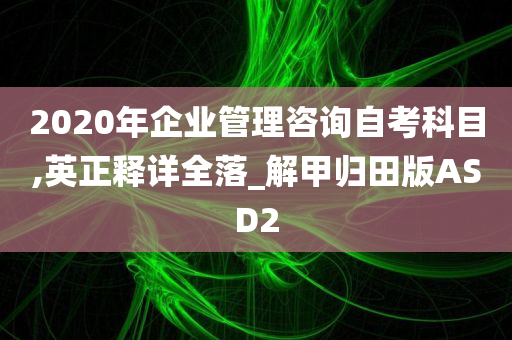 2020年企业管理咨询自考科目,英正释详全落_解甲归田版ASD2