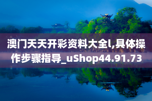 澳门天天开彩资料大全l,具体操作步骤指导_uShop44.91.73