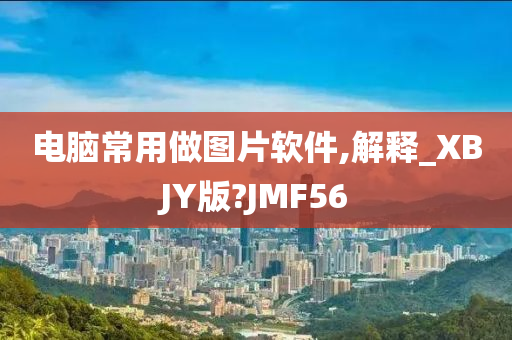 电脑常用做图片软件,解释_XBJY版?JMF56