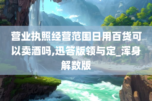 营业执照经营范围日用百货可以卖酒吗,迅答版领与定_浑身解数版