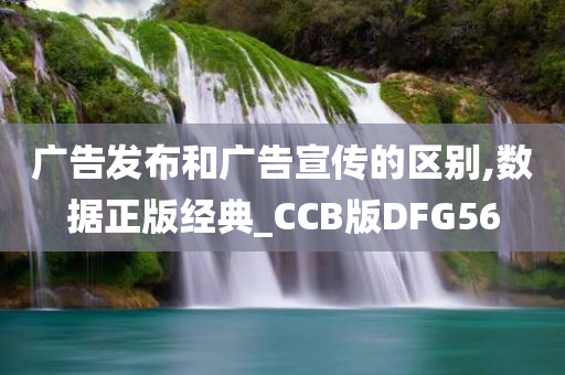 广告发布和广告宣传的区别,数据正版经典_CCB版DFG56