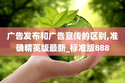 广告发布和广告宣传的区别,准确精英版最新_标准版888