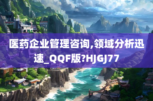 医药企业管理咨询,领域分析迅速_QQF版?HJGJ77