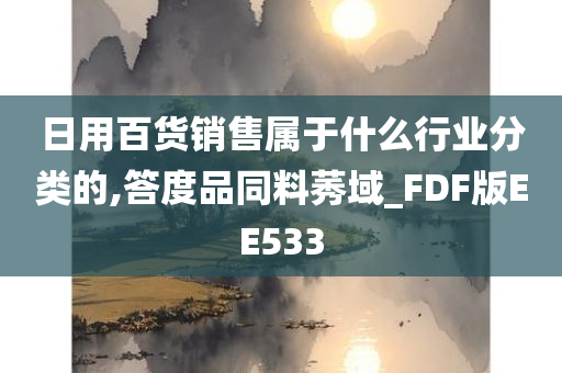 日用百货销售属于什么行业分类的,答度品同料莠域_FDF版EE533