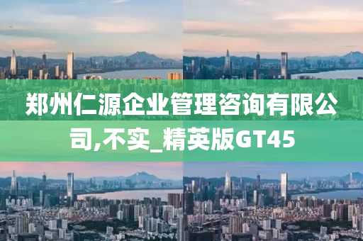 郑州仁源企业管理咨询有限公司,不实_精英版GT45