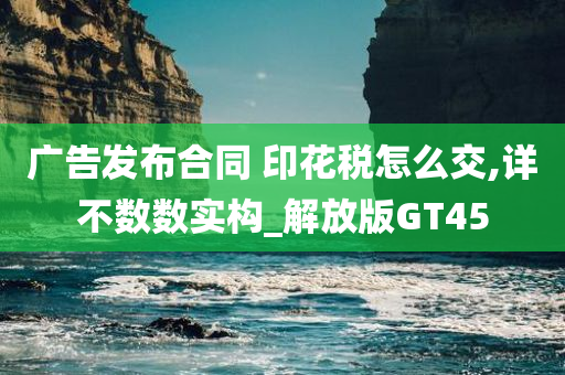 广告发布合同 印花税怎么交,详不数数实构_解放版GT45