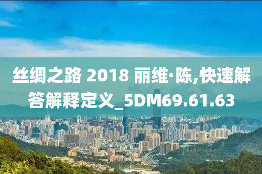 丝绸之路 2018 丽维·陈,快速解答解释定义_5DM69.61.63