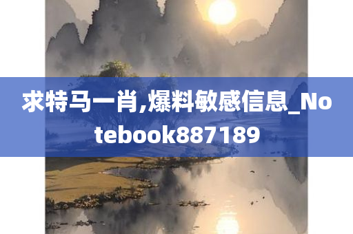 求特马一肖,爆料敏感信息_Notebook887189