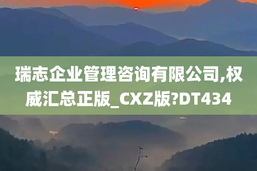 瑞志企业管理咨询有限公司,权威汇总正版_CXZ版?DT434