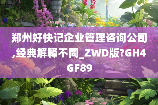 郑州好快记企业管理咨询公司,经典解释不同_ZWD版?GH4GF89