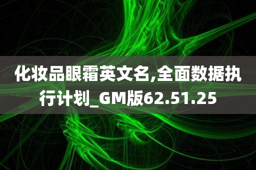 化妆品眼霜英文名,全面数据执行计划_GM版62.51.25