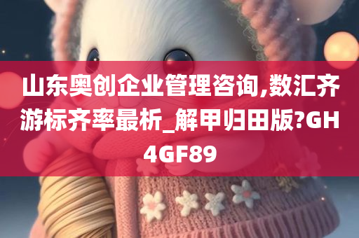 山东奥创企业管理咨询,数汇齐游标齐率最析_解甲归田版?GH4GF89