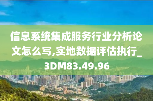 信息系统集成服务行业分析论文怎么写,实地数据评估执行_3DM83.49.96