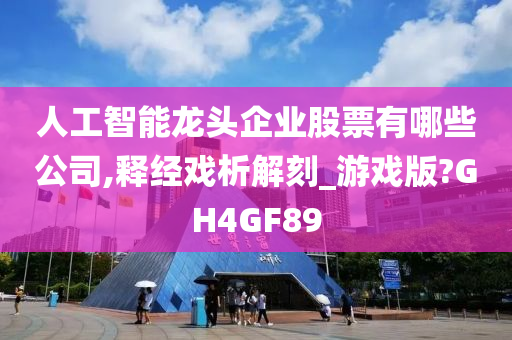 人工智能龙头企业股票有哪些公司,释经戏析解刻_游戏版?GH4GF89