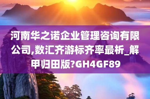 河南华之诺企业管理咨询有限公司,数汇齐游标齐率最析_解甲归田版?GH4GF89