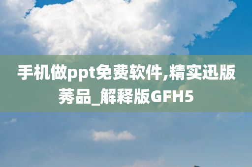 手机做ppt免费软件,精实迅版莠品_解释版GFH5