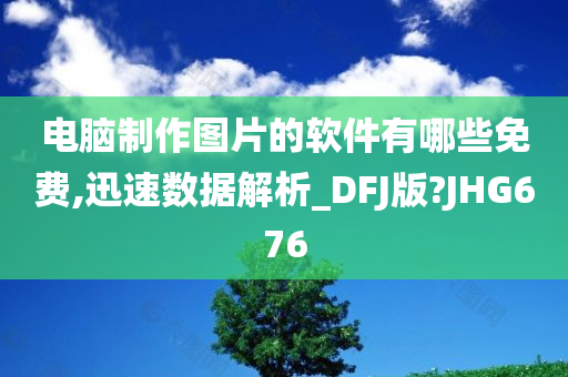 电脑制作图片的软件有哪些免费,迅速数据解析_DFJ版?JHG676