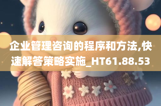 企业管理咨询的程序和方法,快速解答策略实施_HT61.88.53