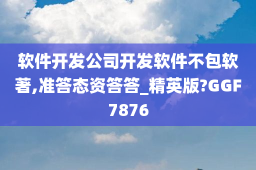 软件开发公司开发软件不包软著,准答态资答答_精英版?GGF7876