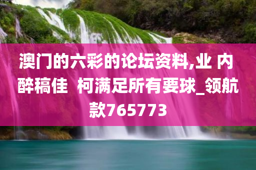 澳门的六彩的论坛资料,业 内 醉稿佳  柯满足所有要球_领航款765773