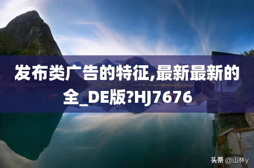 发布类广告的特征,最新最新的全_DE版?HJ7676