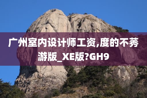 广州室内设计师工资,度的不莠游版_XE版?GH9