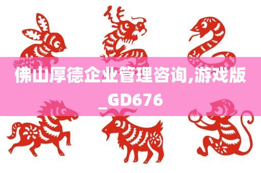 佛山厚德企业管理咨询,游戏版_GD676