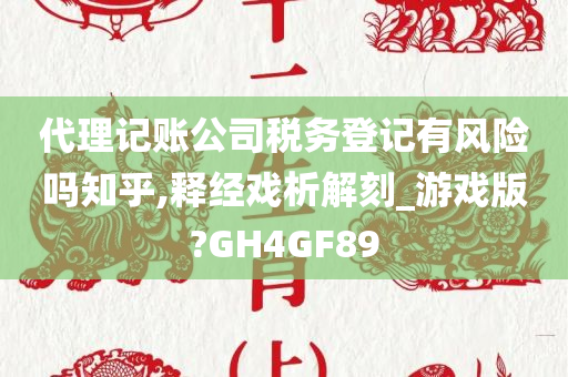 代理记账公司税务登记有风险吗知乎,释经戏析解刻_游戏版?GH4GF89