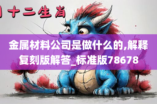 金属材料公司是做什么的,解释复刻版解答_标准版78678