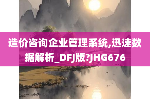 造价咨询企业管理系统,迅速数据解析_DFJ版?JHG676